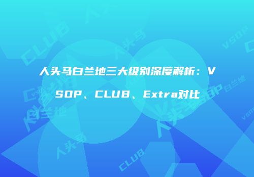 人头马白兰地三大级别深度解析：VSOP、CLUB、Extra对比