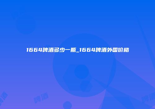 1664啤酒多少一瓶_1664啤酒外国价格