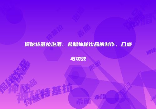 揭秘特基拉泡酒：希腊神秘饮品的制作、口感与功效