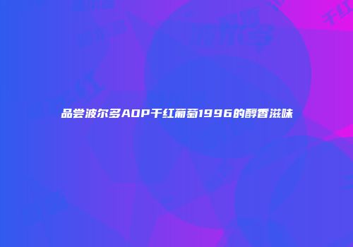 品尝波尔多AOP干红葡萄1996的醇香滋味