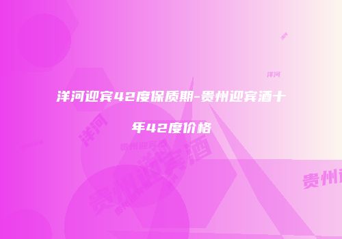 洋河迎宾42度保质期-贵州迎宾酒十年42度价格