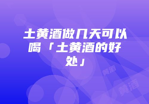 土黄酒做几天可以喝「土黄酒的好处」