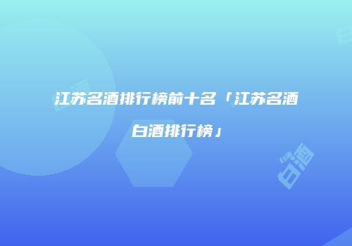 江苏名酒排行榜前十名「江苏名酒白酒排行榜」