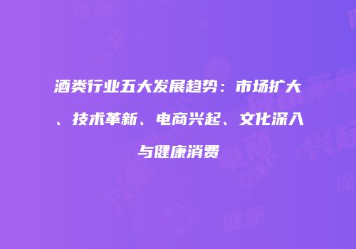 酒类行业五大发展趋势：市场扩大、技术革新、电商兴起、文化深入与健康消费