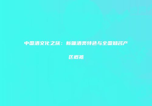 中国酒文化之旅：新疆酒类特色与全国知名产区概览