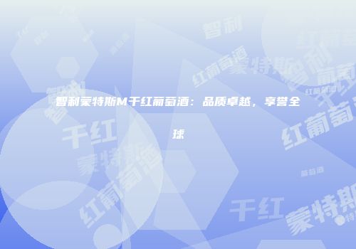 智利蒙特斯M干红葡萄酒：品质卓越，享誉全球