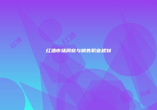 红酒市场洞察与销售职业规划
