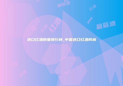 进口红酒销量排行榜_中国进口红酒商城