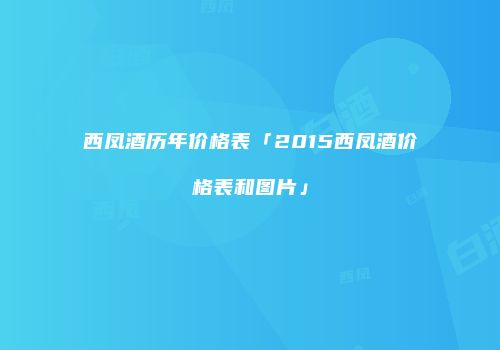 西凤酒历年价格表「2015西凤酒价格表和图片」