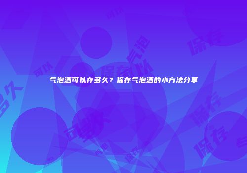 气泡酒可以存多久？保存气泡酒的小方法分享