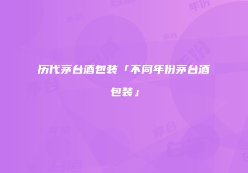 历代茅台酒包装「不同年份茅台酒包装」