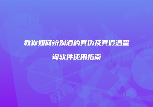 教你如何辨别酒的真伪及真假酒查询软件使用指南