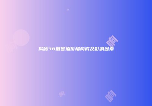 揭秘38度窖酒价格构成及影响因素