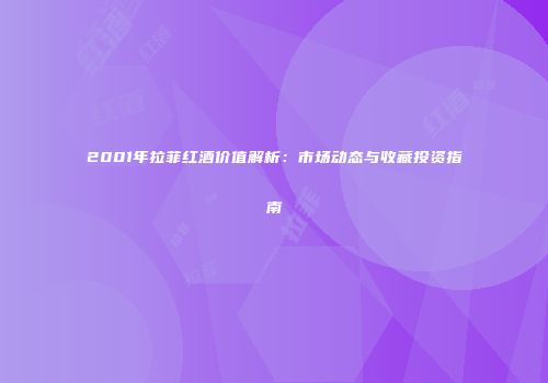 2001年拉菲红酒价值解析：市场动态与收藏投资指南