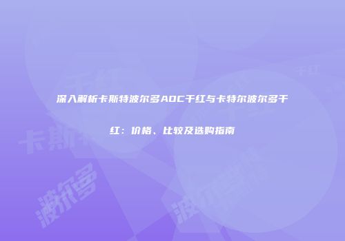 深入解析卡斯特波尔多AOC干红与卡特尔波尔多干红：价格、比较及选购指南