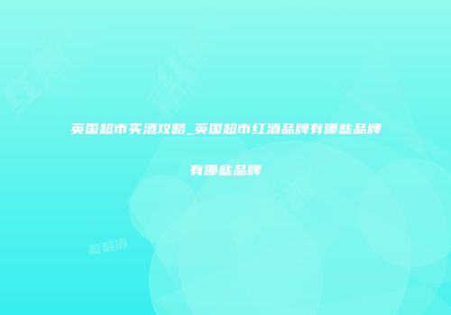英国超市买酒攻略_英国超市红酒品牌有哪些品牌有哪些品牌