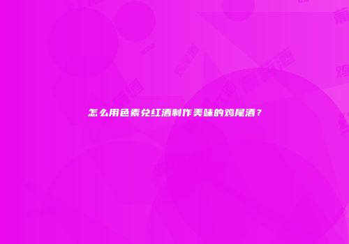 怎么用色素兑红酒制作美味的鸡尾酒？