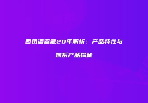 西凤酒鉴藏20年解析：产品特性与嫡系产品揭秘