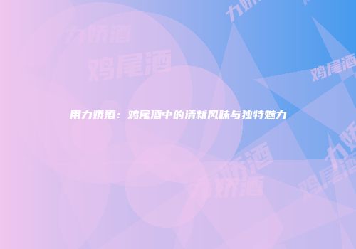 用力娇酒：鸡尾酒中的清新风味与独特魅力