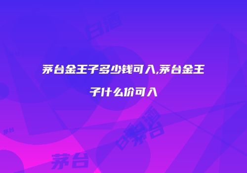 茅台金王子多少钱可入,茅台金王子什么价可入