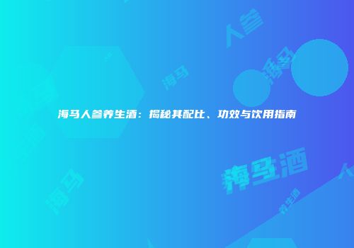 海马人参养生酒：揭秘其配比、功效与饮用指南