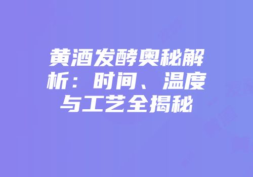黄酒发酵奥秘解析：时间、温度与工艺全揭秘