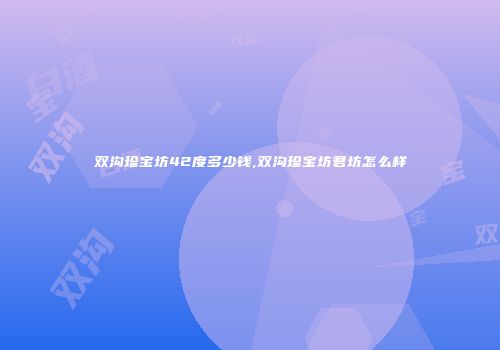 双沟珍宝坊42度多少钱,双沟珍宝坊君坊怎么样