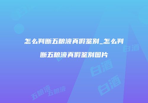 怎么判断五粮液真假鉴别_怎么判断五粮液真假鉴别图片