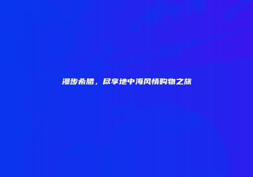 漫步希腊，尽享地中海风情购物之旅