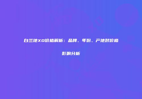 白兰地XO价格解析：品牌、年份、产地对价格影响分析