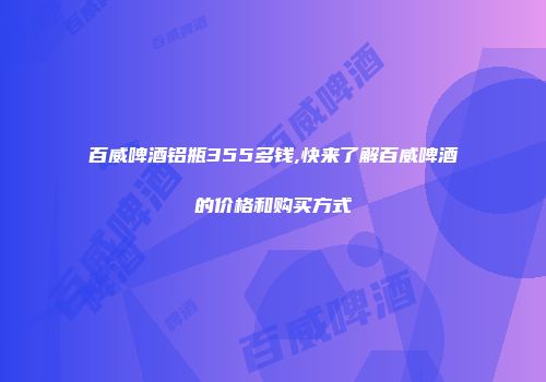 百威啤酒铝瓶355多钱,快来了解百威啤酒的价格和购买方式