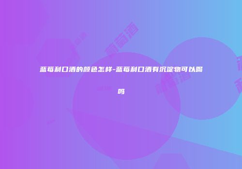 蓝莓利口酒的颜色怎样-蓝莓利口酒有沉淀物可以喝吗