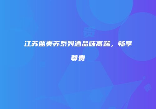 江苏蓝美苏系列酒品味高端，畅享尊贵