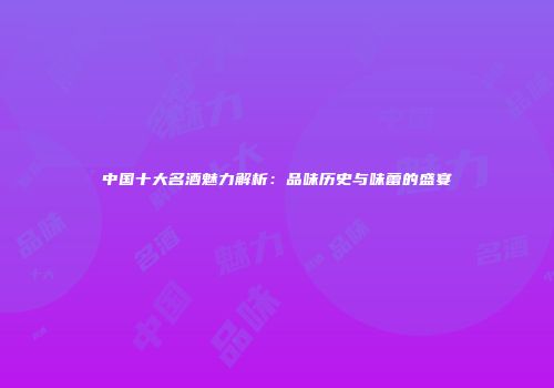 中国十大名酒魅力解析：品味历史与味蕾的盛宴