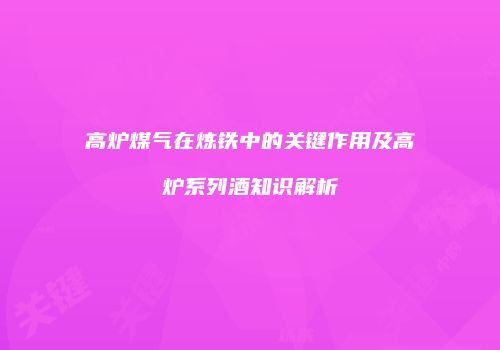 高炉煤气在炼铁中的关键作用及高炉系列酒知识解析