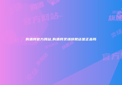 购酒网官方网站,购酒网卖场旗舰店是正品吗