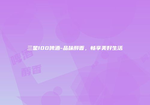 三星100啤酒-品味醇香，畅享美好生活