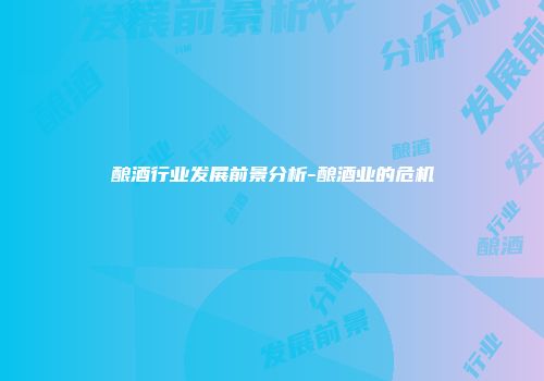 酿酒行业发展前景分析-酿酒业的危机
