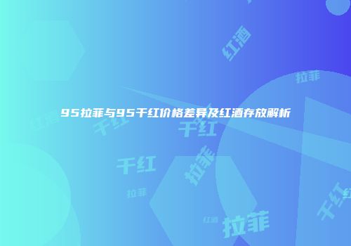 95拉菲与95干红价格差异及红酒存放解析