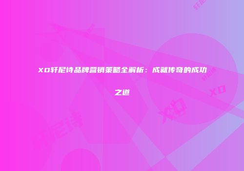 XO轩尼诗品牌营销策略全解析：成就传奇的成功之道