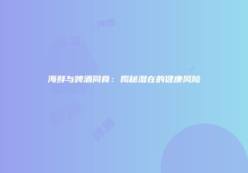 海鲜与啤酒同食：揭秘潜在的健康风险