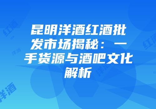 昆明洋酒红酒批发市场揭秘：一手货源与酒吧文化解析