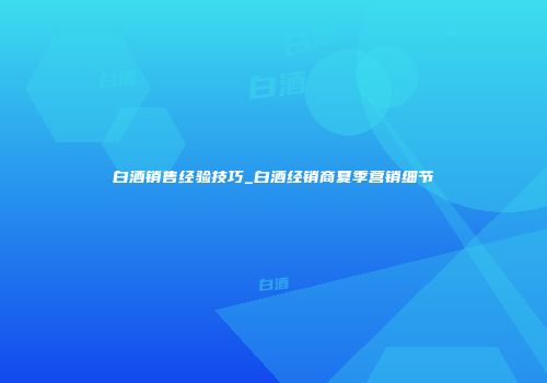 白酒销售经验技巧_白酒经销商夏季营销细节