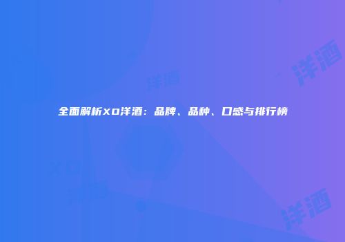 全面解析XO洋酒：品牌、品种、口感与排行榜