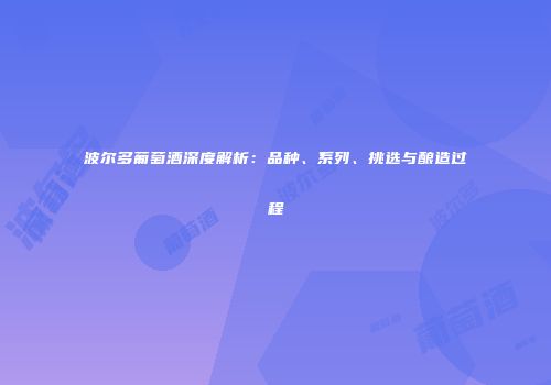 波尔多葡萄酒深度解析：品种、系列、挑选与酿造过程