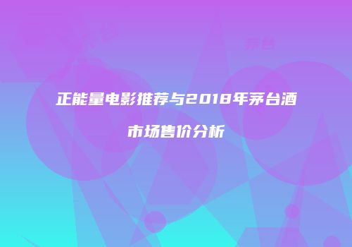 正能量电影推荐与2018年茅台酒市场售价分析