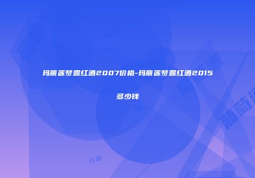 玛丽莲梦露红酒2007价格-玛丽莲梦露红酒2015多少钱