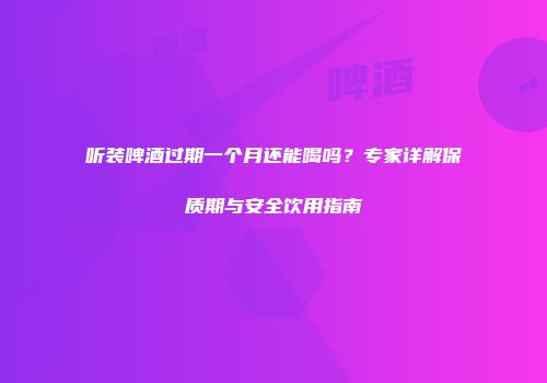 听装啤酒过期一个月还能喝吗？专家详解保质期与安全饮用指南