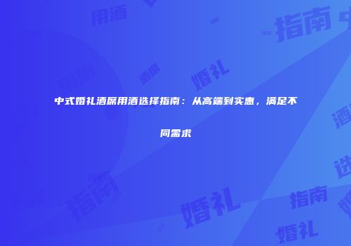 中式婚礼酒席用酒选择指南：从高端到实惠，满足不同需求