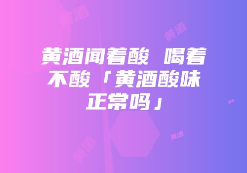 黄酒闻着酸 喝着不酸「黄酒酸味正常吗」